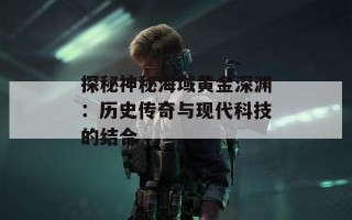 探秘神秘海域黄金深渊：历史传奇与现代科技的结合