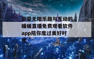 享受无限乐趣与互动的暖暖直播免费观看软件app陪你度过美好时光