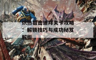 炽热狙击迪拜关卡攻略：解锁技巧与成功秘笈解析