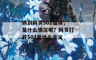 遇到网页502错误，是什么情况呢？网页打开502是什么含义