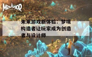 未来游戏新体验：梦境构造者让玩家成为创造者与设计师