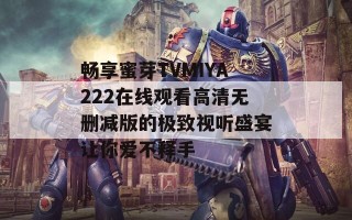 畅享蜜芽TVMIYA222在线观看高清无删减版的极致视听盛宴让你爱不释手