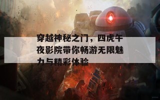 穿越神秘之门，四虎午夜影院带你畅游无限魅力与精彩体验