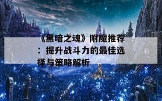 《黑暗之魂》附魔推荐：提升战斗力的最佳选择与策略解析