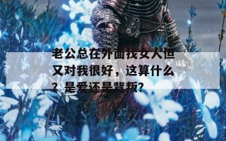 老公总在外面找女人但又对我很好，这算什么？是爱还是背叛？