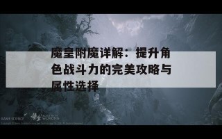 魔皇附魔详解：提升角色战斗力的完美攻略与属性选择