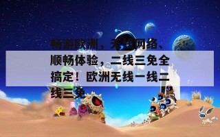 畅游欧洲，无线网络、顺畅体验，二线三免全搞定！欧洲无线一线二线三免