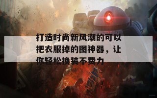 打造时尚新风潮的可以把衣服掉的图神器，让你轻松换装不费力