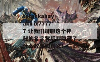 totakkahayakirix77777 让我们聊聊这个神秘的名字背后都隐藏了什么故事和意义！