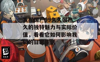 发掘国产99久久国产久的独特魅力与实际价值，看看它如何影响我们的日常生活