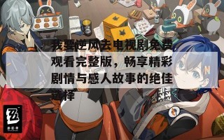 我要逆风去电视剧免费观看完整版，畅享精彩剧情与感人故事的绝佳选择