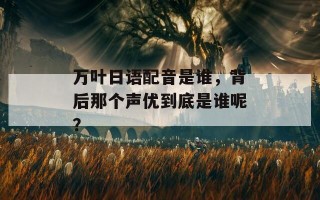 万叶日语配音是谁，背后那个声优到底是谁呢？