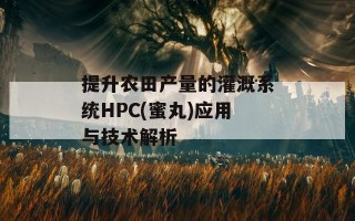 提升农田产量的灌溉系统HPC(蜜丸)应用与技术解析