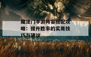 魔法门手游阵容搭配攻略：提升胜率的实用技巧与建议