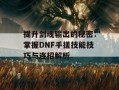 提升剑魂输出的秘密：掌握DNF手搓技能技巧与连招解析