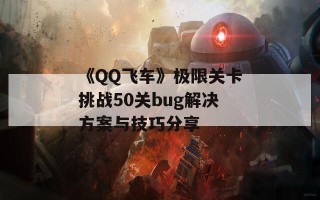 《QQ飞车》极限关卡挑战50关bug解决方案与技巧分享