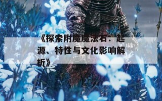 《探索附魔魔法石：起源、特性与文化影响解析》