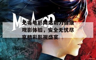 无毒电影网站助力健康观影体验，安全无忧尽享精彩影视盛宴