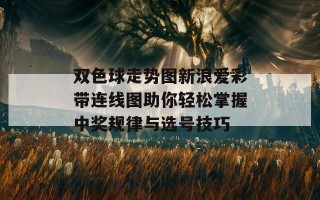 双色球走势图新浪爱彩带连线图助你轻松掌握中奖规律与选号技巧