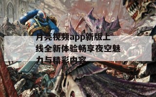 月亮视频app新版上线全新体验畅享夜空魅力与精彩内容