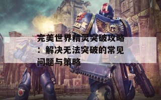 完美世界精灵突破攻略：解决无法突破的常见问题与策略