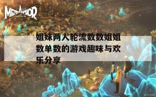 姐妹两人轮流数数姐姐数单数的游戏趣味与欢乐分享