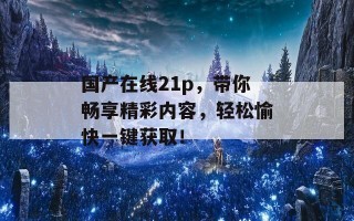 国产在线21p，带你畅享精彩内容，轻松愉快一键获取！