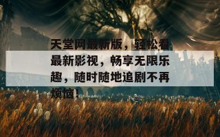 天堂网最新版，轻松看最新影视，畅享无限乐趣，随时随地追剧不再烦恼！