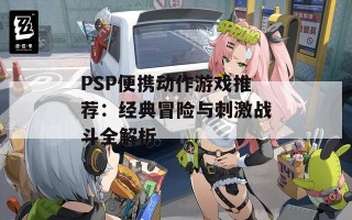 PSP便携动作游戏推荐：经典冒险与刺激战斗全解析