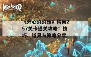 《开心消消乐》精英257关卡通关攻略：技巧、道具与策略分享