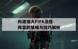 构建强大FIFA混搭阵容的策略与技巧解析