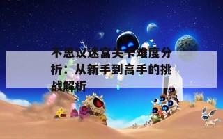 不思议迷宫关卡难度分析：从新手到高手的挑战解析