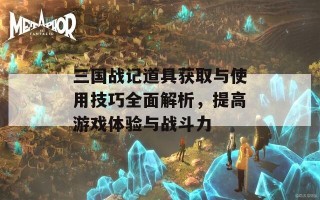 三国战记道具获取与使用技巧全面解析，提高游戏体验与战斗力