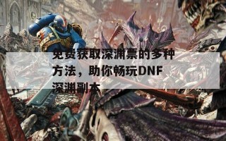 免费获取深渊票的多种方法，助你畅玩DNF深渊副本