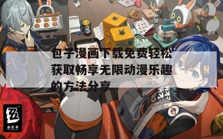 包子漫画下载免费轻松获取畅享无限动漫乐趣的方法分享