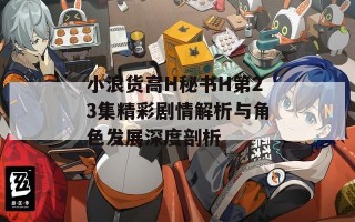 小浪货高H秘书H第23集精彩剧情解析与角色发展深度剖析