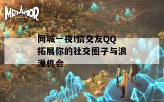 同城一夜I情交友QQ拓展你的社交圈子与浪漫机会