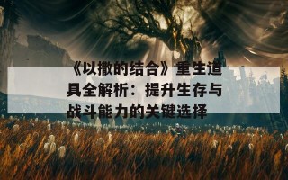 《以撒的结合》重生道具全解析：提升生存与战斗能力的关键选择