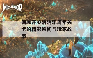 回顾开心消消乐周年关卡的精彩瞬间与玩家故事