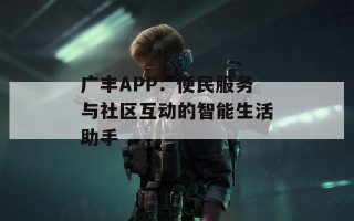 广丰APP：便民服务与社区互动的智能生活助手