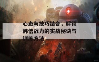 心态与技巧结合，解锁韩信战力的实战秘诀与训练方法