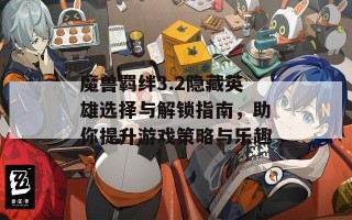 魔兽羁绊3.2隐藏英雄选择与解锁指南，助你提升游戏策略与乐趣