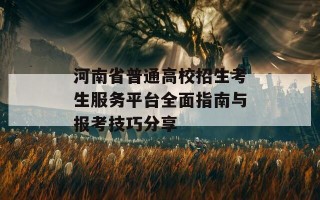 河南省普通高校招生考生服务平台全面指南与报考技巧分享