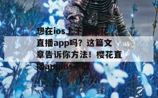 想在ios上下载樱花直播app吗？这篇文章告诉你方法！樱花直播appios下载