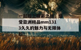 一起踏上精彩之旅，感受亚洲精品mm1313久久的魅力与无限体验！