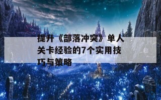 提升《部落冲突》单人关卡经验的7个实用技巧与策略