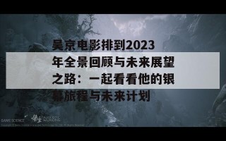 吴京电影排到2023年全景回顾与未来展望之路：一起看看他的银幕旅程与未来计划