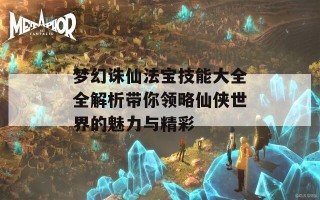 梦幻诛仙法宝技能大全全解析带你领略仙侠世界的魅力与精彩