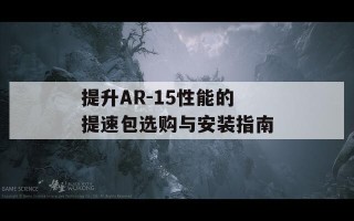 提升AR-15性能的提速包选购与安装指南