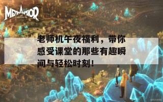 老师机午夜福利，带你感受课堂的那些有趣瞬间与轻松时刻！